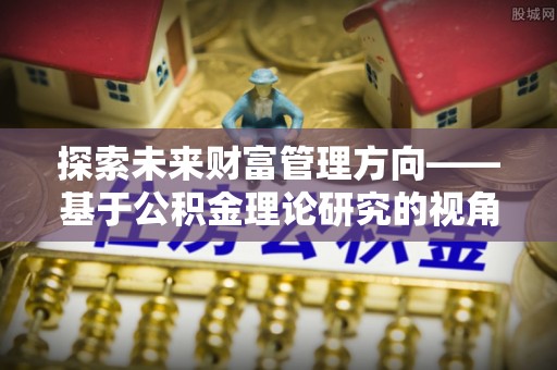 云和探索未来财富管理方向——基于公积金理论研究的视角