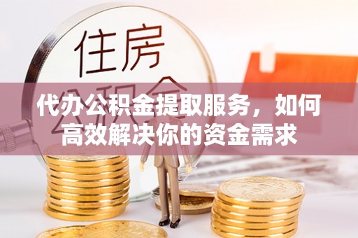 云和代办公积金提取服务，如何高效解决你的资金需求