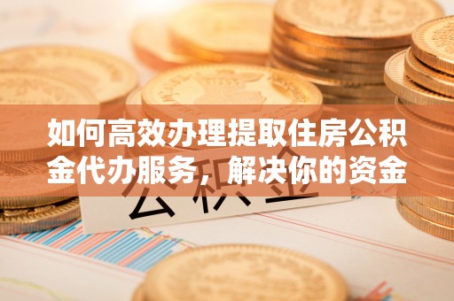 云和如何高效办理提取住房公积金代办服务，解决你的资金需求