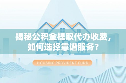 云和揭秘公积金提取代办收费，如何选择靠谱服务？