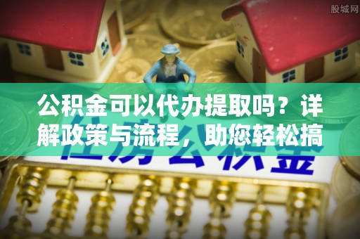 云和公积金可以代办提取吗？详解政策与流程，助您轻松搞定！