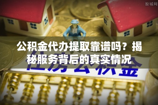 云和公积金代办提取靠谱吗？揭秘服务背后的真实情况