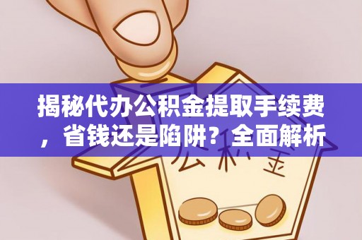 云和揭秘代办公积金提取手续费，省钱还是陷阱？全面解析与避坑指南
