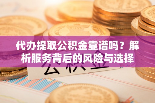云和代办提取公积金靠谱吗？解析服务背后的风险与选择