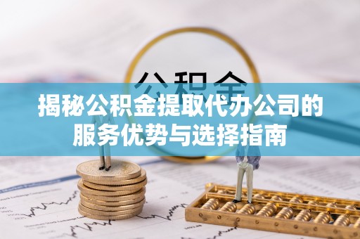 云和揭秘公积金提取代办公司的服务优势与选择指南