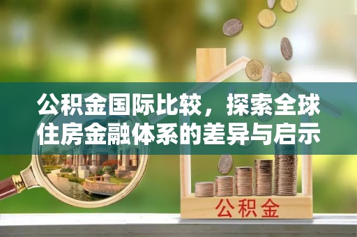 云和公积金国际比较，探索全球住房金融体系的差异与启示