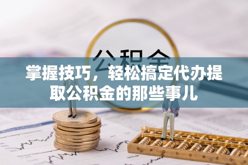 云和掌握技巧，轻松搞定代办提取公积金的那些事儿