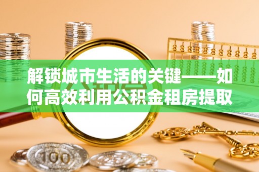 云和解锁城市生活的关键——如何高效利用公积金租房提取实现居住自由
