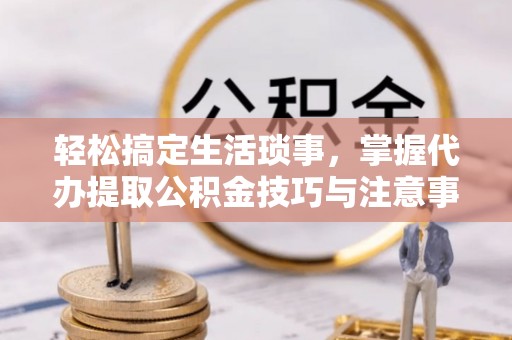 云和轻松搞定生活琐事，掌握代办提取公积金技巧与注意事项