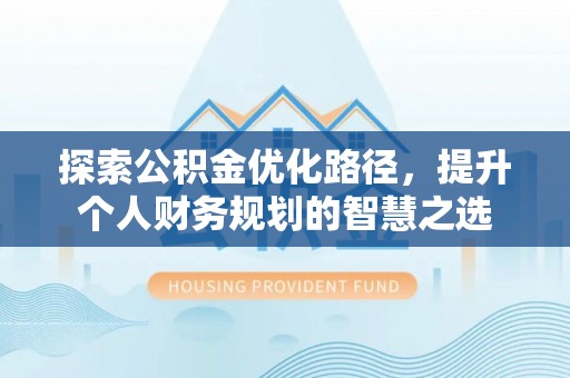 云和探索公积金优化路径，提升个人财务规划的智慧之选