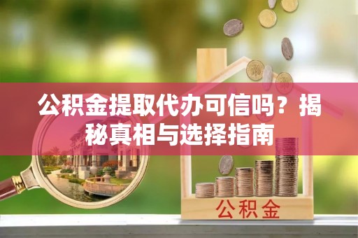 云和公积金提取代办可信吗？揭秘真相与选择指南