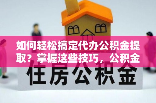 云和如何轻松搞定代办公积金提取？掌握这些技巧，公积金到手不是梦！