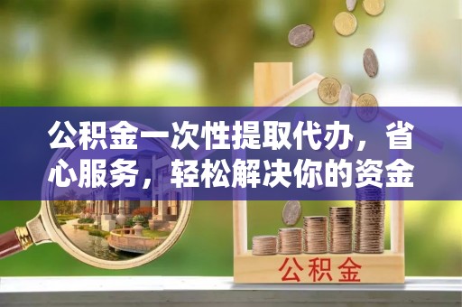 云和公积金一次性提取代办，省心服务，轻松解决你的资金需求