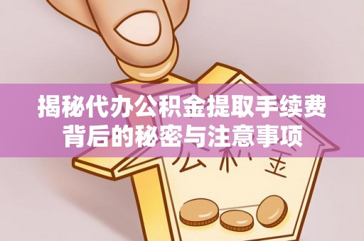 云和揭秘代办公积金提取手续费背后的秘密与注意事项