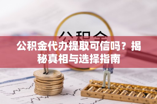 云和公积金代办提取可信吗？揭秘真相与选择指南