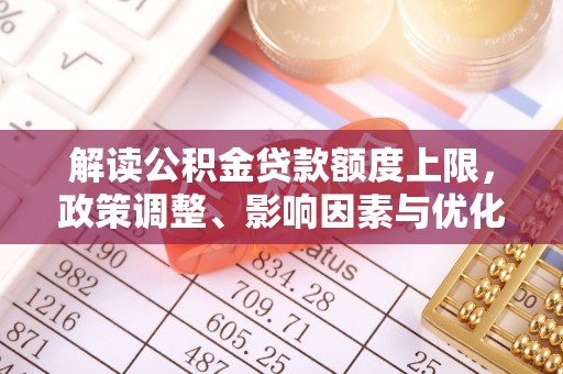 云和解读公积金贷款额度上限，政策调整、影响因素与优化策略