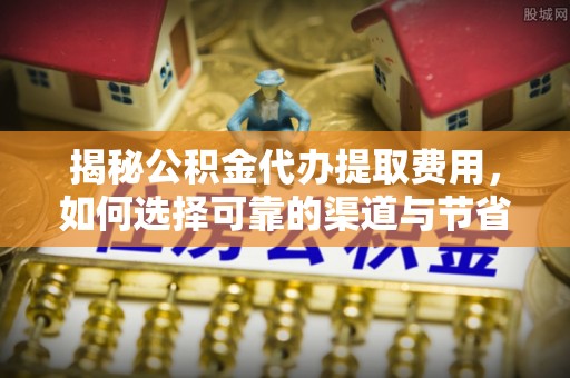 云和揭秘公积金代办提取费用，如何选择可靠的渠道与节省成本