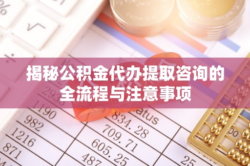 云和揭秘公积金代办提取咨询的全流程与注意事项