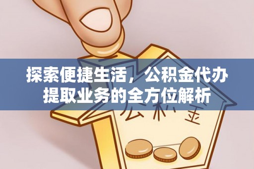 云和探索便捷生活，公积金代办提取业务的全方位解析