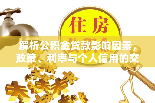 云和解析公积金贷款影响因素，政策、利率与个人信用的交织作用