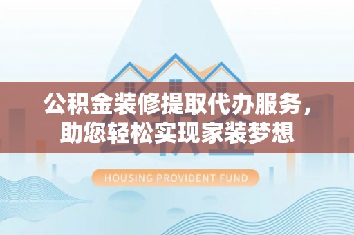 云和公积金装修提取代办服务，助您轻松实现家装梦想