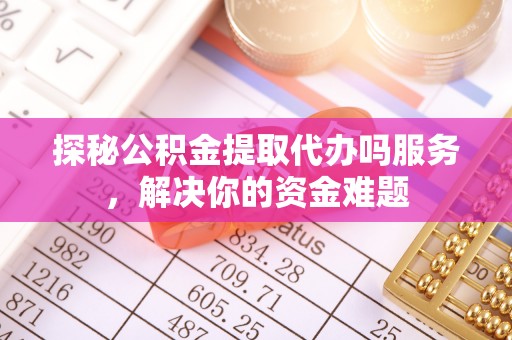 云和探秘公积金提取代办吗服务，解决你的资金难题