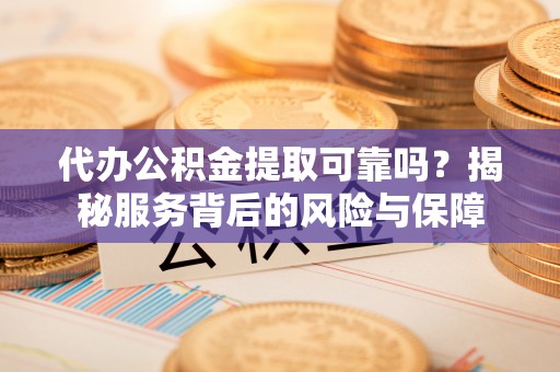 云和代办公积金提取可靠吗？揭秘服务背后的风险与保障