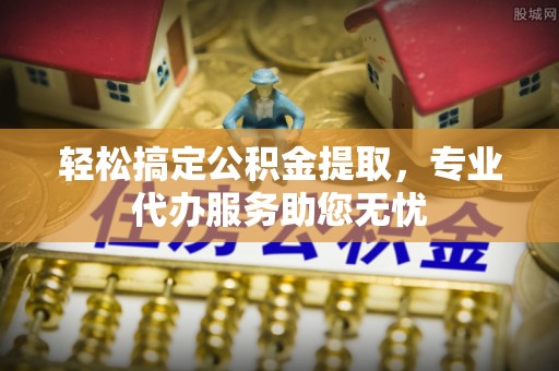 云和轻松搞定公积金提取，专业代办服务助您无忧
