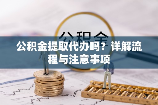 云和公积金提取代办吗？详解流程与注意事项