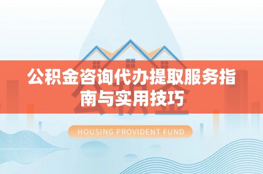 云和公积金咨询代办提取服务指南与实用技巧
