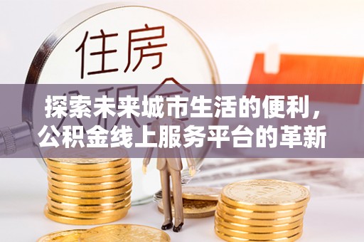 云和探索未来城市生活的便利，公积金线上服务平台的革新与机遇