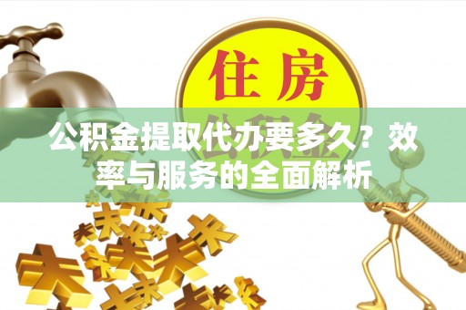 云和公积金提取代办要多久？效率与服务的全面解析