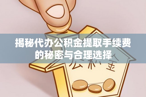 云和揭秘代办公积金提取手续费的秘密与合理选择