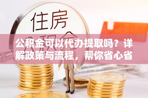 云和公积金可以代办提取吗？详解政策与流程，帮你省心省力