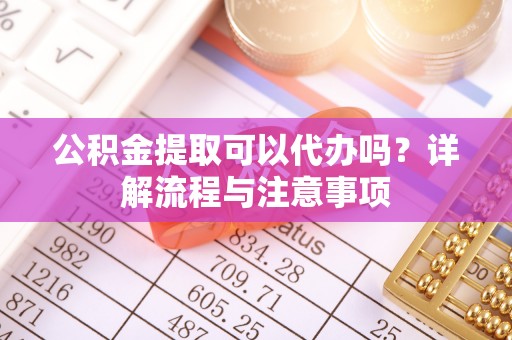 云和公积金提取可以代办吗？详解流程与注意事项