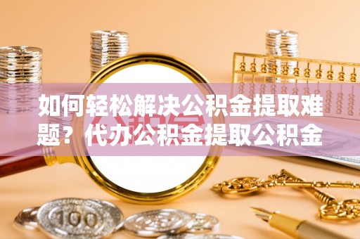 云和如何轻松解决公积金提取难题？代办公积金提取公积金服务详解