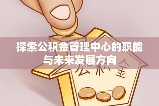 云和探索公积金管理中心的职能与未来发展方向