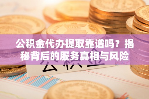 云和公积金代办提取靠谱吗？揭秘背后的服务真相与风险