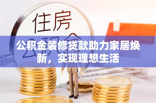 云和公积金装修贷款助力家居焕新，实现理想生活