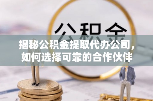 云和揭秘公积金提取代办公司，如何选择可靠的合作伙伴