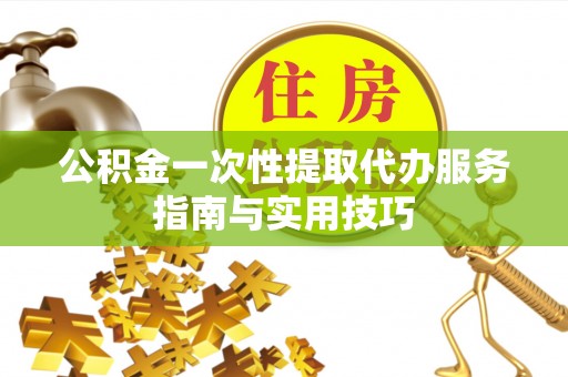 云和公积金一次性提取代办服务指南与实用技巧