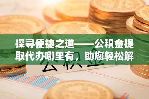 云和探寻便捷之道——公积金提取代办哪里有，助您轻松解决资金难题