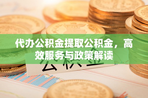 云和代办公积金提取公积金，高效服务与政策解读