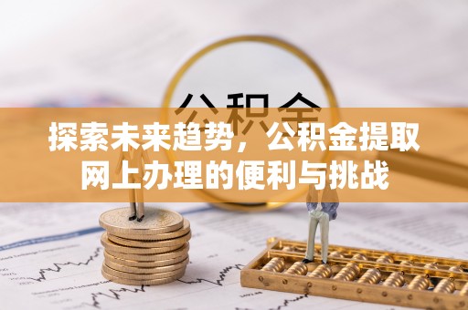 云和探索未来趋势，公积金提取网上办理的便利与挑战