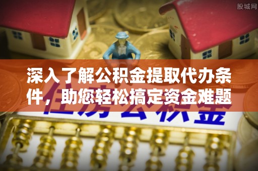 云和深入了解公积金提取代办条件，助您轻松搞定资金难题