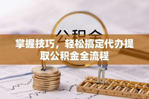 云和掌握技巧，轻松搞定代办提取公积金全流程