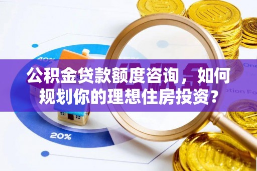 云和公积金贷款额度咨询，如何规划你的理想住房投资？