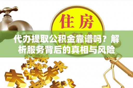 云和代办提取公积金靠谱吗？解析服务背后的真相与风险