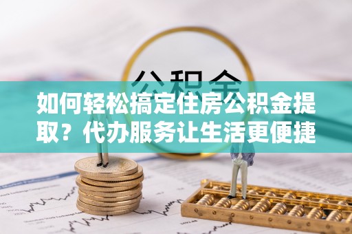 云和如何轻松搞定住房公积金提取？代办服务让生活更便捷