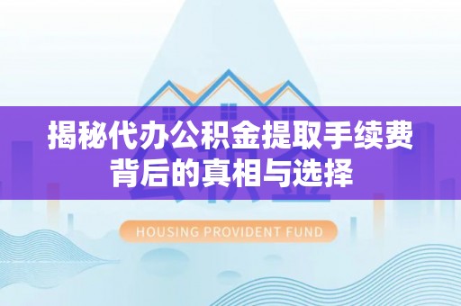 云和揭秘代办公积金提取手续费背后的真相与选择